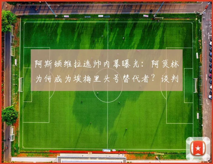阿斯顿维拉选帅内幕曝光：阿莫林为何成为埃梅里头号替代者？谈判细节揭秘