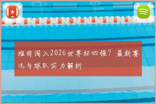 谁将闯入2026世界杯四强？最新赛况与球队实力解析