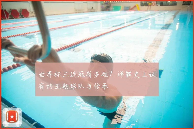 世界杯三连冠有多难?详解史上仅有的王朝球队与传承