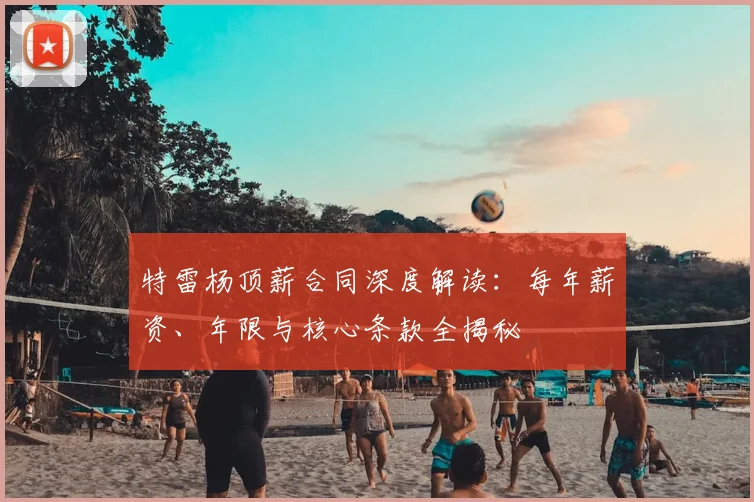 特雷杨顶薪合同深度解读：每年薪资、年限与核心条款全揭秘