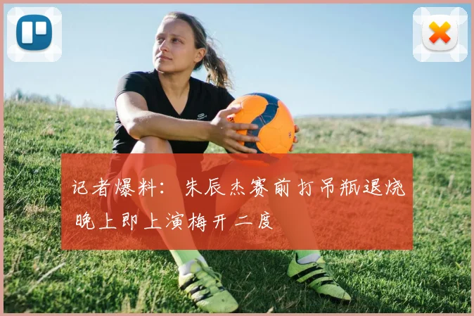 记者爆料：朱辰杰赛前打吊瓶退烧 晚上即上演梅开二度
