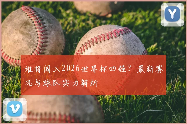 谁将闯入2026世界杯四强?最新赛况与球队实力解析