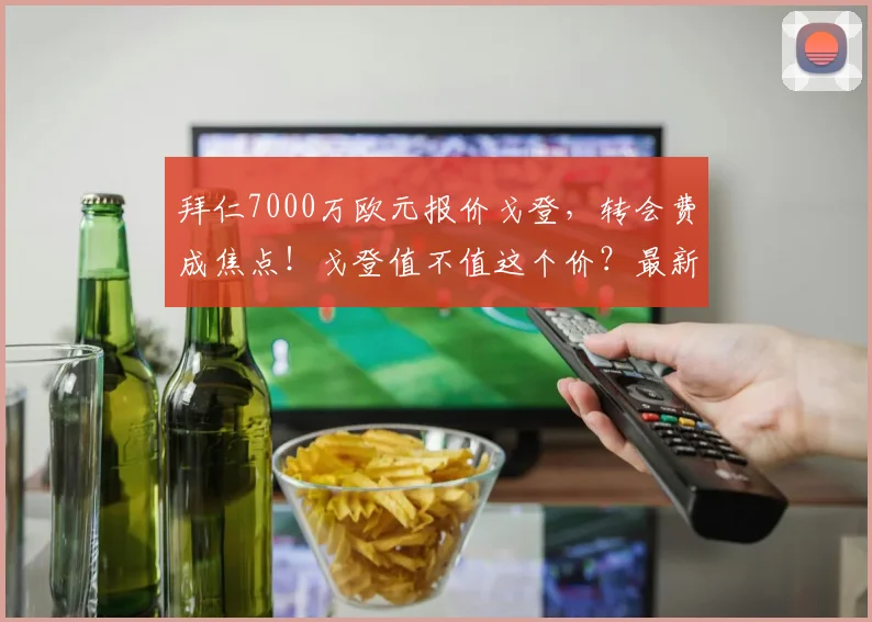 拜仁7000万欧元报价戈登，转会费成焦点！戈登值不值这个价？最新转会细节分析