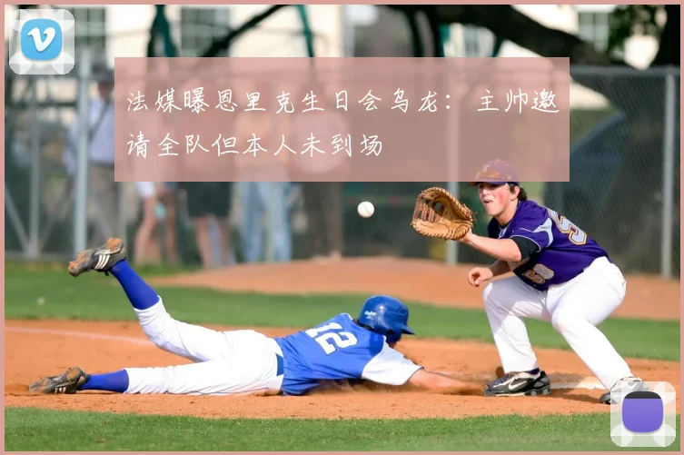 法媒曝恩里克生日会乌龙:主帅邀请全队但本人未到场